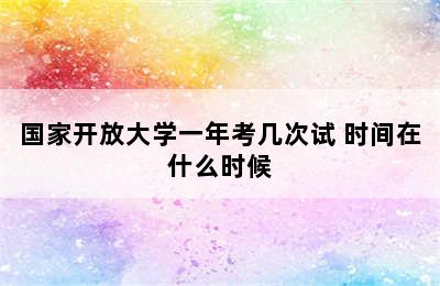 国家开放大学一年考几次试 时间在什么时候